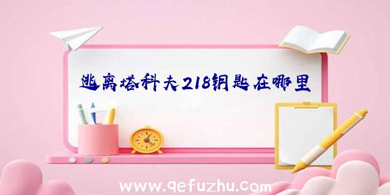 逃离塔科夫218钥匙在哪里