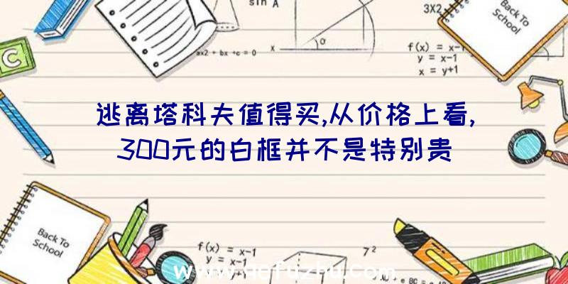 逃离塔科夫值得买,从价格上看,300元的白框并不是特别贵