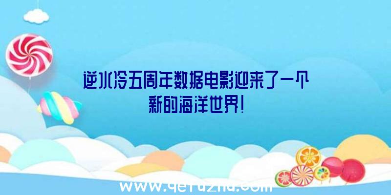 逆水冷五周年数据电影迎来了一个新的海洋世界!