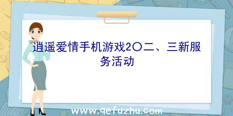 逍遥爱情手机游戏2〇二、三新服务活动