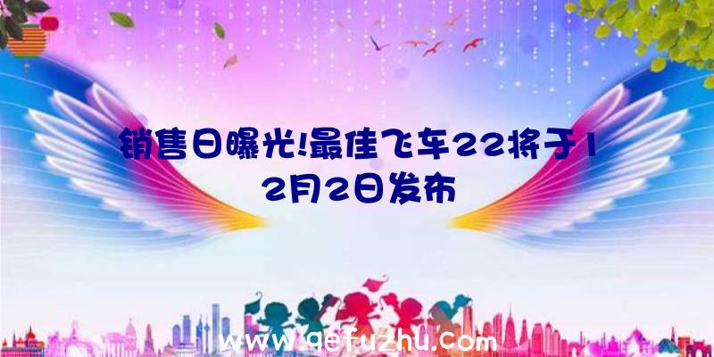 销售日曝光!最佳飞车22将于12月2日发布