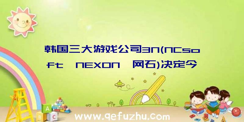 韩国三大游戏公司3N(NCsoft,NEXON,网石)决定今