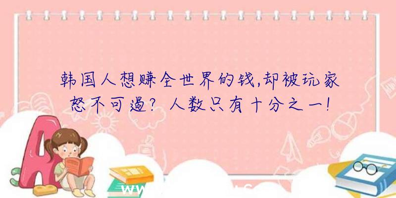 韩国人想赚全世界的钱,却被玩家怒不可遏？人数只有十分之一!