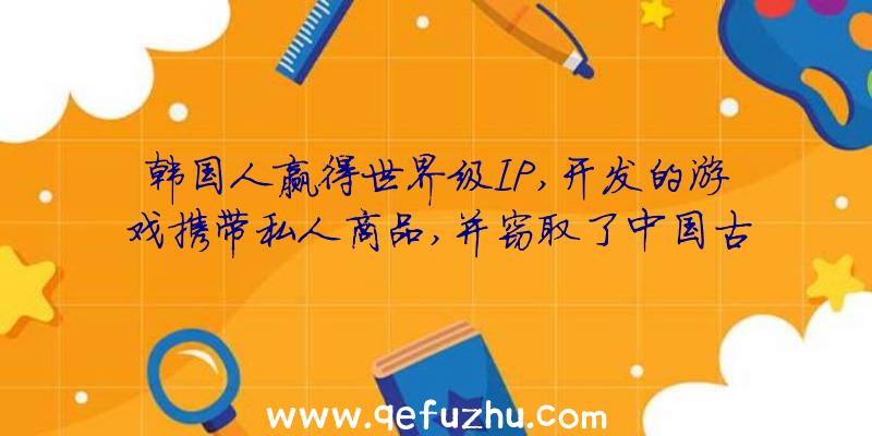 韩国人赢得世界级IP,开发的游戏携带私人商品,并窃取了中国古