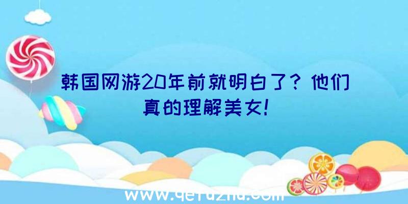 韩国网游20年前就明白了？他们真的理解美女!