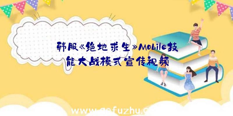 韩服《绝地求生》Mobile技能大战模式宣传视频