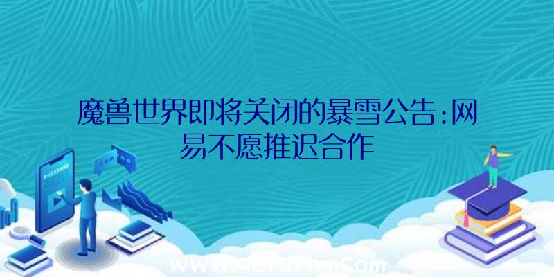 魔兽世界即将关闭的暴雪公告:网易不愿推迟合作