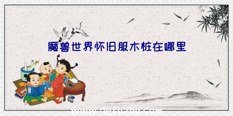 魔兽世界怀旧服木桩在哪里