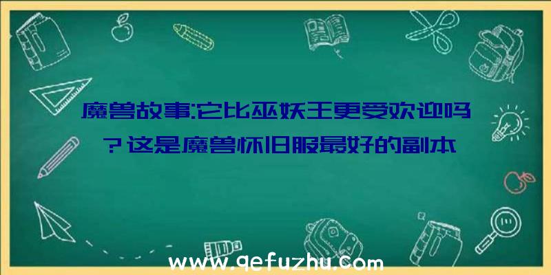 魔兽故事:它比巫妖王更受欢迎吗？这是魔兽怀旧服最好的副本