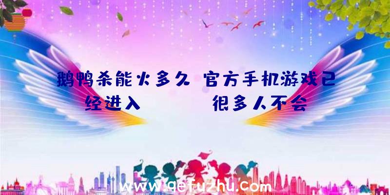 鹅鸭杀能火多久？官方手机游戏已经进入Taptap,很多人不会